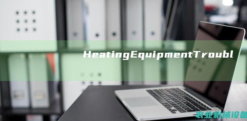 Heating Equipment Troubleshooting: Common Problems and Solutions