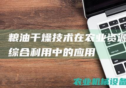 粮油干燥技术在农业资源综合利用中的应用