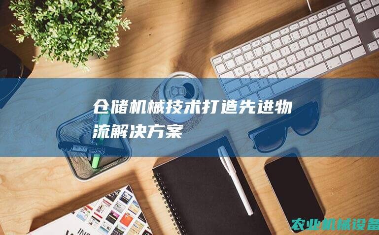 仓储机械技术：打造先进物流解决方案