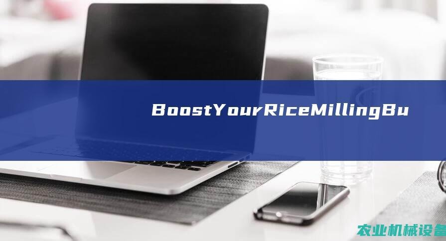 Boost Your Rice Milling Business with the Technologically Advanced and Dependable Milling Equipment