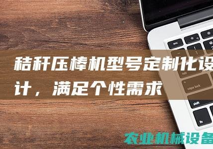 秸秆压棒机型号：定制化设计，满足个性需求