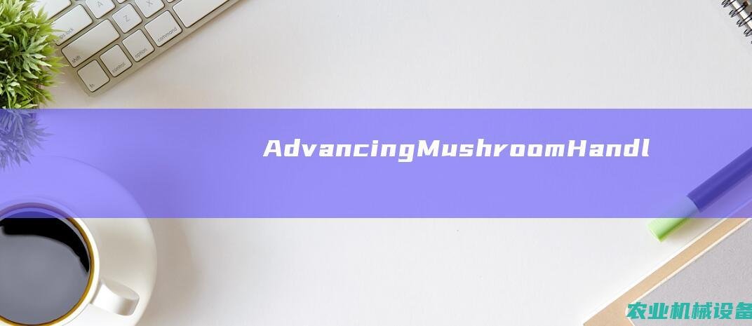 Advancing Mushroom Handling: The Mushroom Sealing Device Unveiled