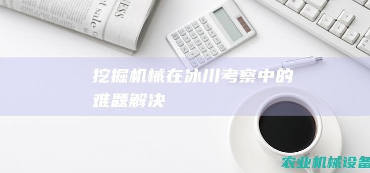 挖掘机械在冰川考察中的难题解决